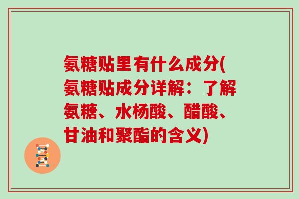 氨糖贴里有什么成分(氨糖贴成分详解:了解氨糖、水杨酸、醋酸、甘油和聚酯的含义) 氨糖贴里有什么成分(氨糖贴成分详解:了解氨糖、水杨酸、醋酸、甘油和聚酯的含义)