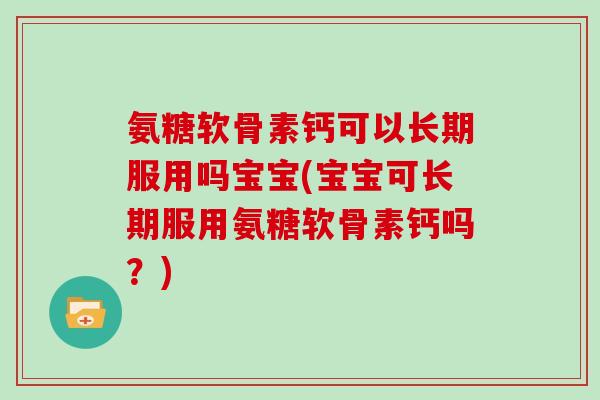 氨糖软骨素钙可以长期服用吗宝宝(宝宝可长期服用氨糖软骨素钙吗？)