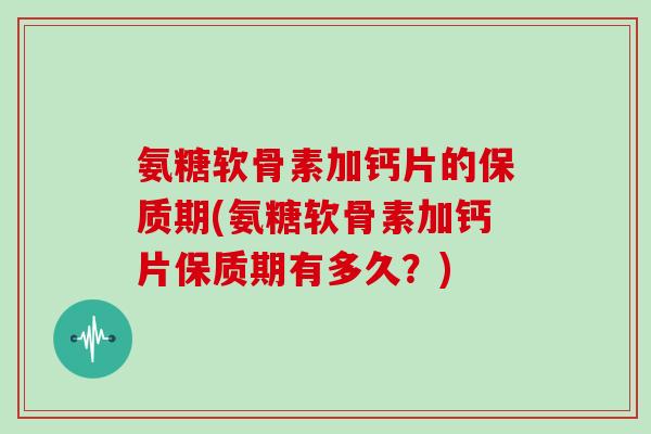 氨糖软骨素加钙片的保质期(氨糖软骨素加钙片保质期有多久？)
