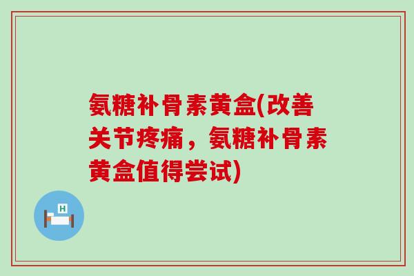 氨糖补骨素黄盒(改善关节,氨糖补骨素黄盒值得尝试) 氨糖补骨素黄盒(改善关节,氨糖补骨素黄盒值得尝试)