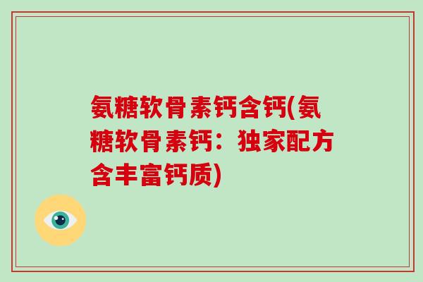 氨糖软骨素钙含钙(氨糖软骨素钙:独家配方含丰富钙质) 氨糖软骨素钙含钙(氨糖软骨素钙:独家配方含丰富钙质)