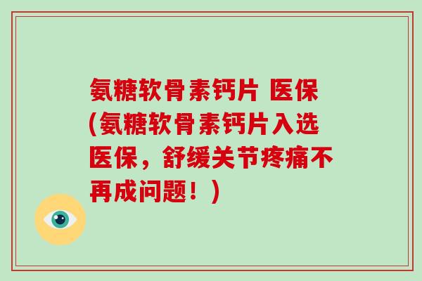 氨糖软骨素钙片 医保(氨糖软骨素钙片入选医保，舒缓关节不再成问题！)