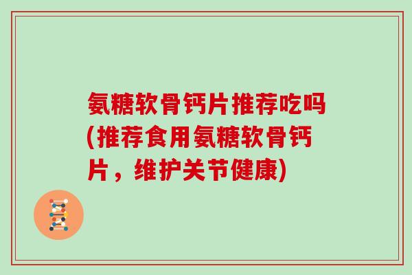 氨糖软骨钙片推荐吃吗(推荐食用氨糖软骨钙片,维护关节健康) 氨糖软骨钙片推荐吃吗(推荐食用氨糖软骨钙片,维护关节健康)