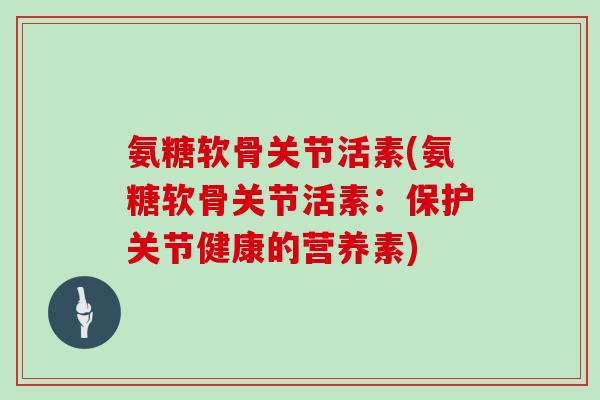 氨糖软骨关节活素(氨糖软骨关节活素：保护关节健康的营养素)