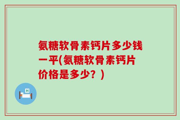 氨糖软骨素钙片多少钱一平(氨糖软骨素钙片价格是多少?) 氨糖软骨素钙片多少钱一平(氨糖软骨素钙片价格是多少?)
