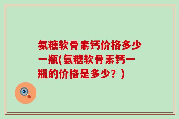 氨糖软骨素钙价格多少一瓶(氨糖软骨素钙一瓶的价格是多少？)