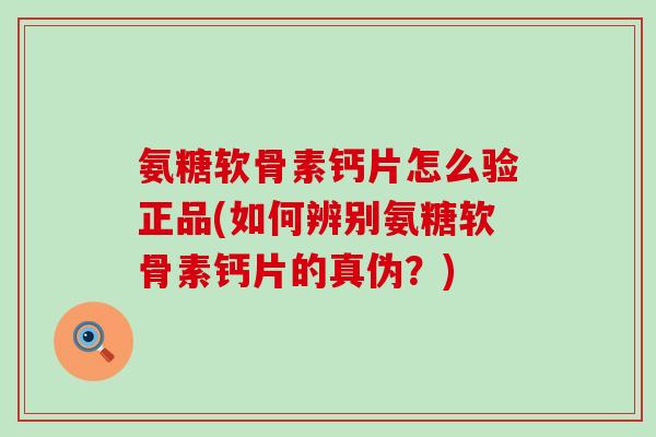 氨糖软骨素钙片怎么验正品(如何辨别氨糖软骨素钙片的真伪？)