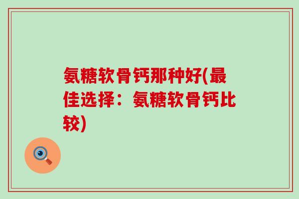 氨糖软骨钙那种好(佳选择:氨糖软骨钙比较) 氨糖软骨钙那种好(佳选择:氨糖软骨钙比较)