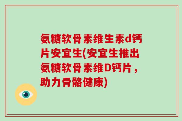 氨糖软骨素维生素d钙片安宜生(安宜生推出氨糖软骨素维D钙片,助力骨骼健康) 氨糖软骨素维生素d钙片安宜生(安宜生推出氨糖软骨素维D钙片,助力骨骼健康)