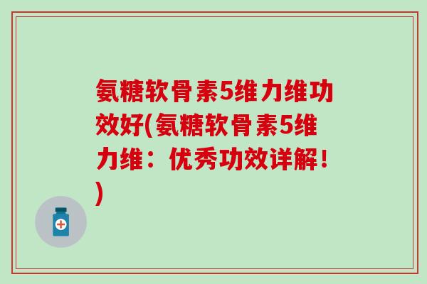 氨糖软骨素5维力维功效好(氨糖软骨素5维力维:优秀功效详解!) 氨糖软骨素5维力维功效好(氨糖软骨素5维力维:优秀功效详解!)