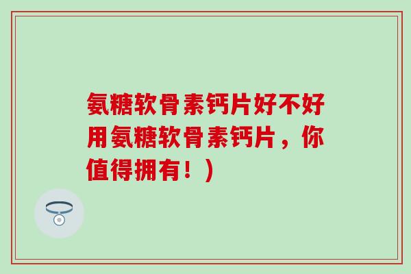 氨糖软骨素钙片好不好用氨糖软骨素钙片,你值得拥有!) 氨糖软骨素钙片好不好用氨糖软骨素钙片,你值得拥有!)