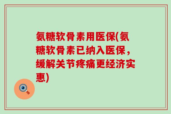 氨糖软骨素用医保(氨糖软骨素已纳入医保,缓解关节更经济实惠) 氨糖软骨素用医保(氨糖软骨素已纳入医保,缓解关节更经济实惠)