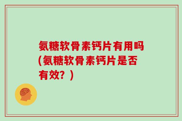 氨糖软骨素钙片有用吗(氨糖软骨素钙片是否有效?) 氨糖软骨素钙片有用吗(氨糖软骨素钙片是否有效?)