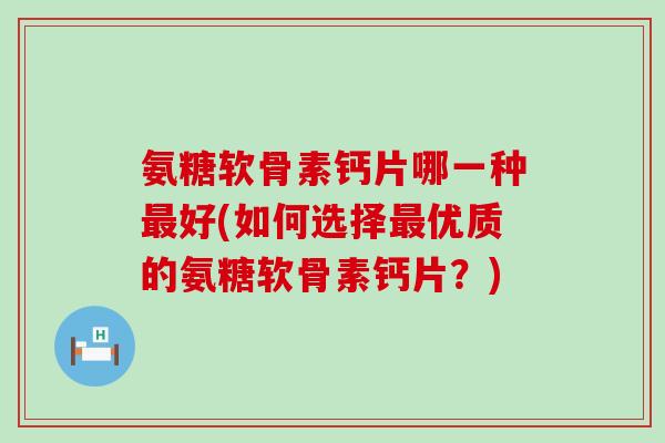 氨糖软骨素钙片哪一种好(如何选择优质的氨糖软骨素钙片?) 氨糖软骨素钙片哪一种好(如何选择优质的氨糖软骨素钙片?)