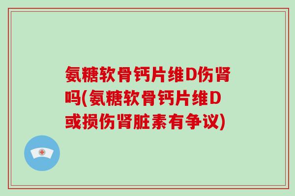 氨糖软骨钙片维D伤吗(氨糖软骨钙片维D或损伤脏素有争议) 氨糖软骨钙片维D伤吗(氨糖软骨钙片维D或损伤脏素有争议)