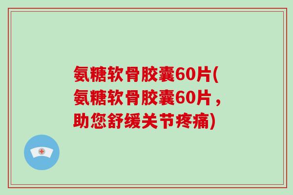 氨糖软骨胶囊60片(氨糖软骨胶囊60片，助您舒缓关节)