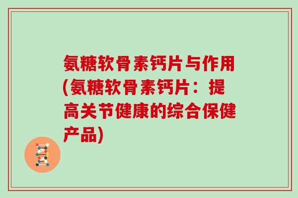 氨糖软骨素钙片与作用(氨糖软骨素钙片:提高关节健康的综合保健产品) 氨糖软骨素钙片与作用(氨糖软骨素钙片:提高关节健康的综合保健产品)