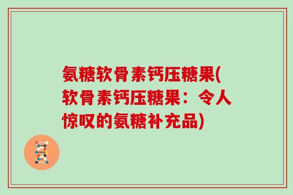 氨糖软骨素钙压糖果(软骨素钙压糖果:令人惊叹的氨糖补充品) 氨糖软骨素钙压糖果(软骨素钙压糖果:令人惊叹的氨糖补充品)