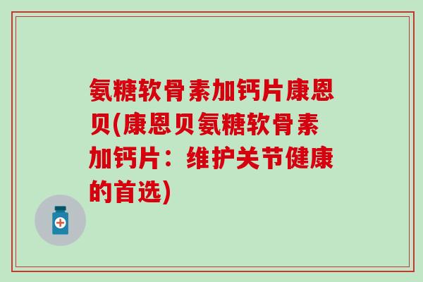 氨糖软骨素加钙片康恩贝(康恩贝氨糖软骨素加钙片:维护关节健康的首选) 氨糖软骨素加钙片康恩贝(康恩贝氨糖软骨素加钙片:维护关节健康的首选)