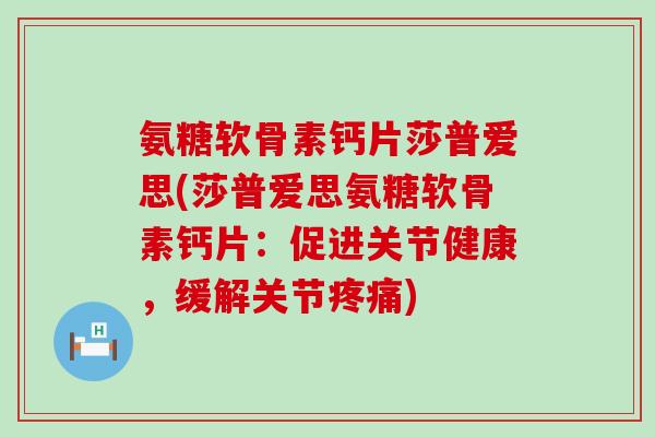 氨糖软骨素钙片莎普爱思(莎普爱思氨糖软骨素钙片:促进关节健康,缓解关节) 氨糖软骨素钙片莎普爱思(莎普爱思氨糖软骨素钙片:促进关节健康,缓解关节)