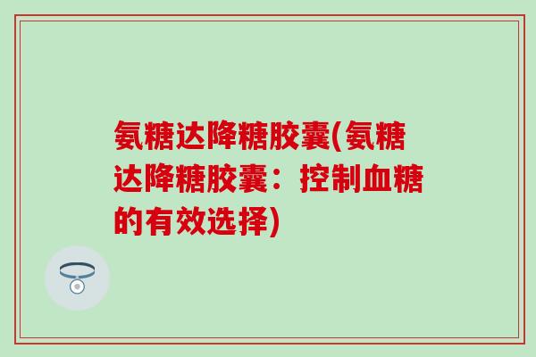 氨糖达降糖胶囊(氨糖达降糖胶囊:控制的有效选择) 氨糖达降糖胶囊(氨糖达降糖胶囊:控制的有效选择)
