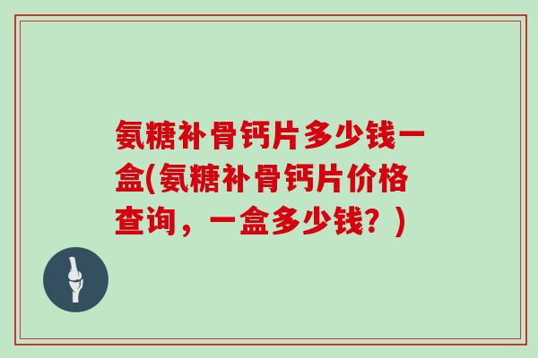 氨糖补骨钙片多少钱一盒(氨糖补骨钙片价格查询，一盒多少钱？)