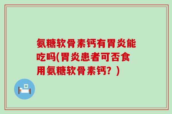 氨糖软骨素钙有能吃吗(患者可否食用氨糖软骨素钙？)