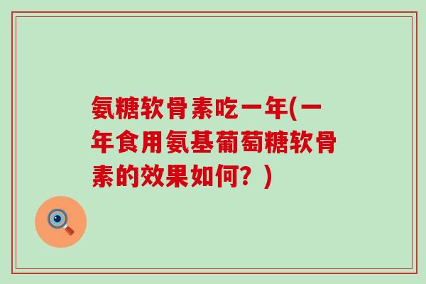氨糖软骨素吃一年(一年食用氨基葡萄糖软骨素的效果如何？)