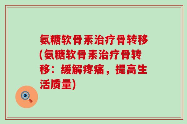 氨糖软骨素骨转移(氨糖软骨素骨转移:缓解,提高生活质量) 氨糖软骨素骨转移(氨糖软骨素骨转移:缓解,提高生活质量)