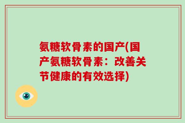 氨糖软骨素的国产(国产氨糖软骨素:改善关节健康的有效选择) 氨糖软骨素的国产(国产氨糖软骨素:改善关节健康的有效选择)