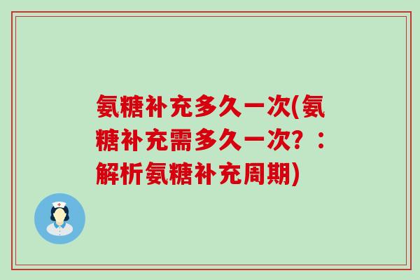 氨糖补充多久一次(氨糖补充需多久一次?:解析氨糖补充周期) 氨糖补充多久一次(氨糖补充需多久一次?:解析氨糖补充周期)