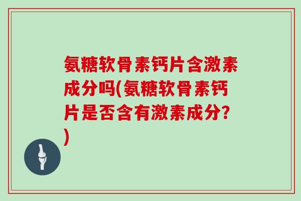 氨糖软骨素钙片含激素成分吗(氨糖软骨素钙片是否含有激素成分?) 氨糖软骨素钙片含激素成分吗(氨糖软骨素钙片是否含有激素成分?)