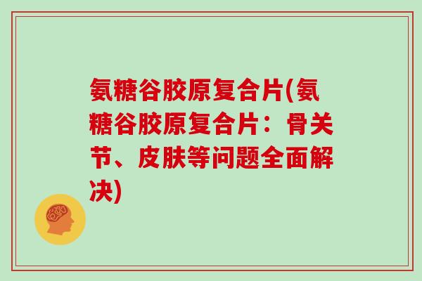 氨糖谷胶原复合片(氨糖谷胶原复合片:骨关节、等问题全面解决) 氨糖谷胶原复合片(氨糖谷胶原复合片:骨关节、等问题全面解决)