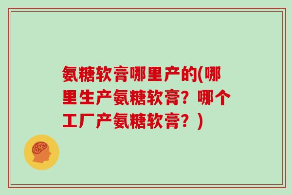 氨糖软膏哪里产的(哪里生产氨糖软膏?哪个工厂产氨糖软膏?) 氨糖软膏哪里产的(哪里生产氨糖软膏?哪个工厂产氨糖软膏?)