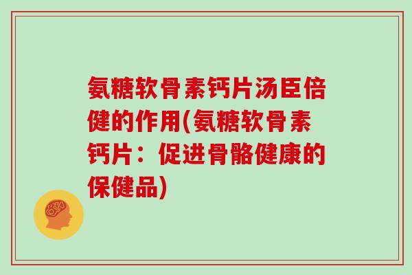 氨糖软骨素钙片汤臣倍健的作用(氨糖软骨素钙片：促进骨骼健康的保健品)