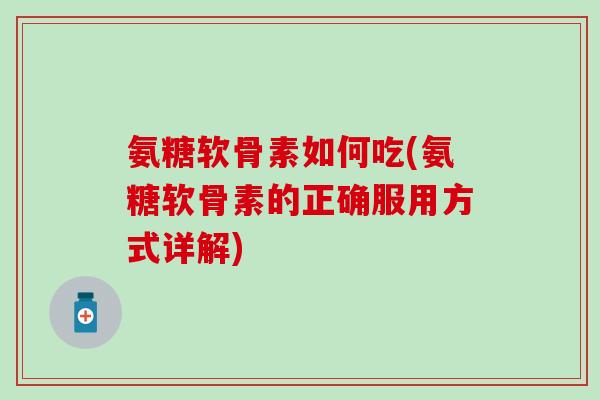氨糖软骨素如何吃(氨糖软骨素的正确服用方式详解) 氨糖软骨素如何吃(氨糖软骨素的正确服用方式详解)