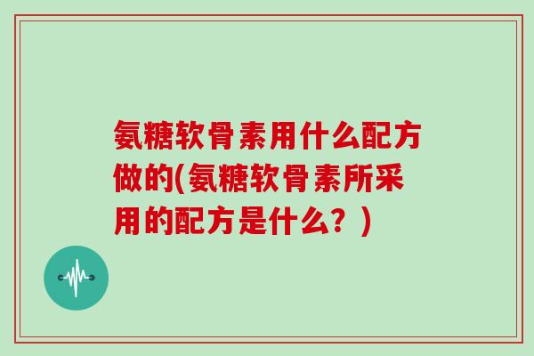 氨糖软骨素用什么配方做的(氨糖软骨素所采用的配方是什么？)