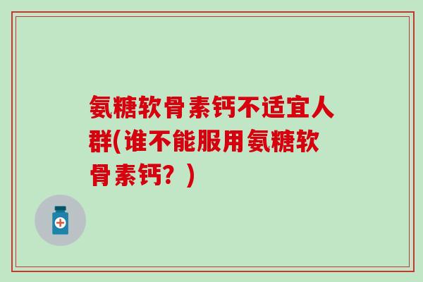 氨糖软骨素钙不适宜人群(谁不能服用氨糖软骨素钙？)