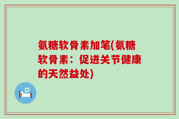 氨糖软骨素加笔(氨糖软骨素：促进关节健康的天然益处)