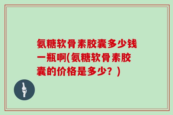 氨糖软骨素胶囊多少钱一瓶啊(氨糖软骨素胶囊的价格是多少?) 氨糖软骨素胶囊多少钱一瓶啊(氨糖软骨素胶囊的价格是多少?)