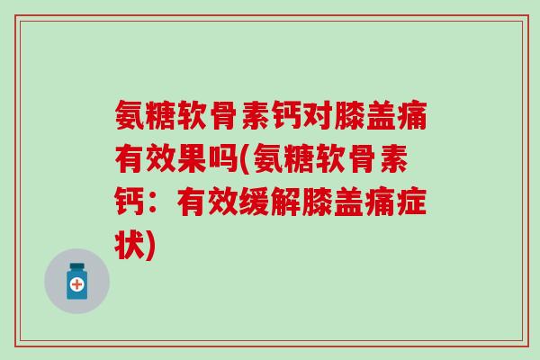 氨糖软骨素钙对膝盖痛有效果吗(氨糖软骨素钙:有效缓解膝盖痛症状) 氨糖软骨素钙对膝盖痛有效果吗(氨糖软骨素钙:有效缓解膝盖痛症状)