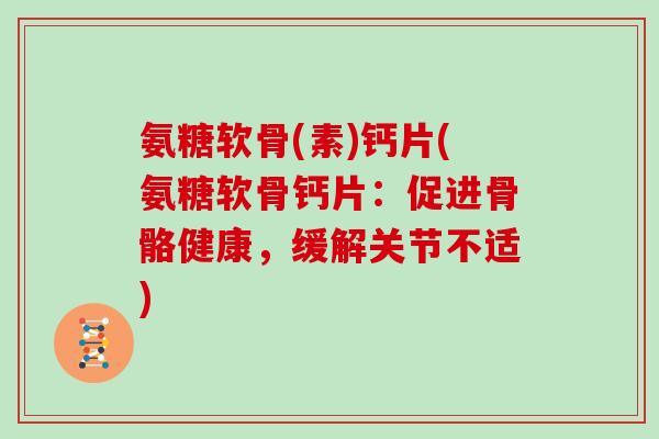 氨糖软骨(素)钙片(氨糖软骨钙片：促进骨骼健康，缓解关节不适)