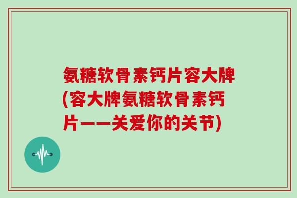氨糖软骨素钙片容大牌(容大牌氨糖软骨素钙片——关爱你的关节) 氨糖软骨素钙片容大牌(容大牌氨糖软骨素钙片——关爱你的关节)
