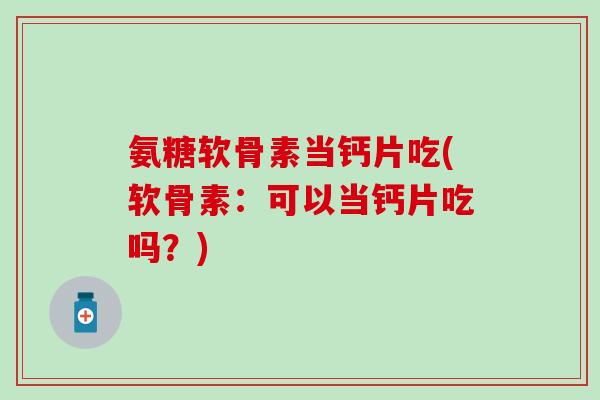 氨糖软骨素当钙片吃(软骨素:可以当钙片吃吗?) 氨糖软骨素当钙片吃(软骨素:可以当钙片吃吗?)