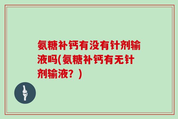 氨糖补钙有没有针剂输液吗(氨糖补钙有无针剂输液?) 氨糖补钙有没有针剂输液吗(氨糖补钙有无针剂输液?)