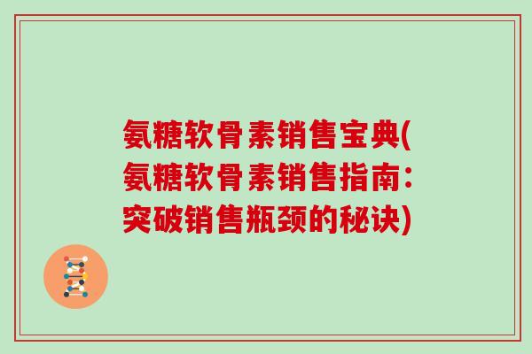 氨糖软骨素销售宝典(氨糖软骨素销售指南：突破销售瓶颈的秘诀)