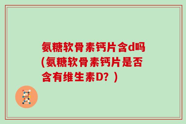氨糖软骨素钙片含d吗(氨糖软骨素钙片是否含有维生素D？)