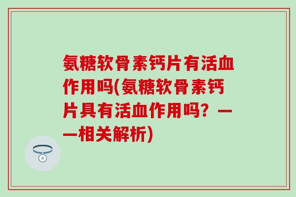 氨糖软骨素钙片有活作用吗(氨糖软骨素钙片具有活作用吗?——相关解析) 氨糖软骨素钙片有活作用吗(氨糖软骨素钙片具有活作用吗?——相关解析)