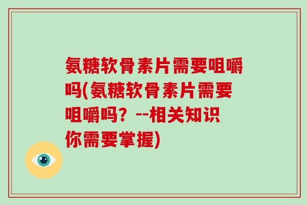 氨糖软骨素片需要咀嚼吗(氨糖软骨素片需要咀嚼吗?--相关知识你需要掌握) 氨糖软骨素片需要咀嚼吗(氨糖软骨素片需要咀嚼吗?--相关知识你需要掌握)