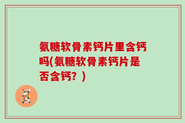 氨糖软骨素钙片里含钙吗(氨糖软骨素钙片是否含钙?) 氨糖软骨素钙片里含钙吗(氨糖软骨素钙片是否含钙?)